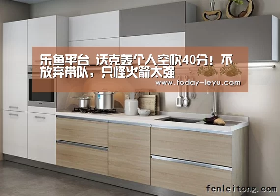乐鱼平台_沃克轰个人空砍40分！不放弃带队，只怪火箭太强(图4)