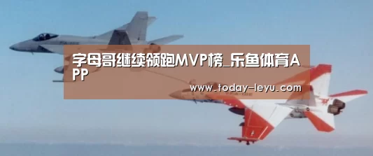 字母哥继续领跑MVP榜_乐鱼体育APP(图3) 乐鱼平台