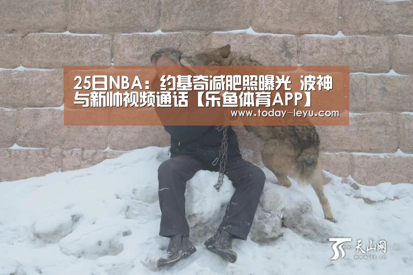 25日NBA:约基奇减肥照曝光 波神与新帅视频通话【乐鱼体育APP】(图2) 25日NBA:约基奇减肥照曝光 波神与新帅视频通话【乐鱼体育APP】(图2)