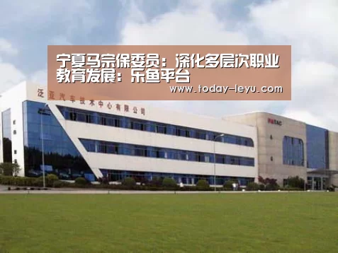 宁夏马宗保委员:深化多层次职业教育发展:乐鱼平台(图3) 宁夏马宗保委员:深化多层次职业教育发展:乐鱼平台(图3)