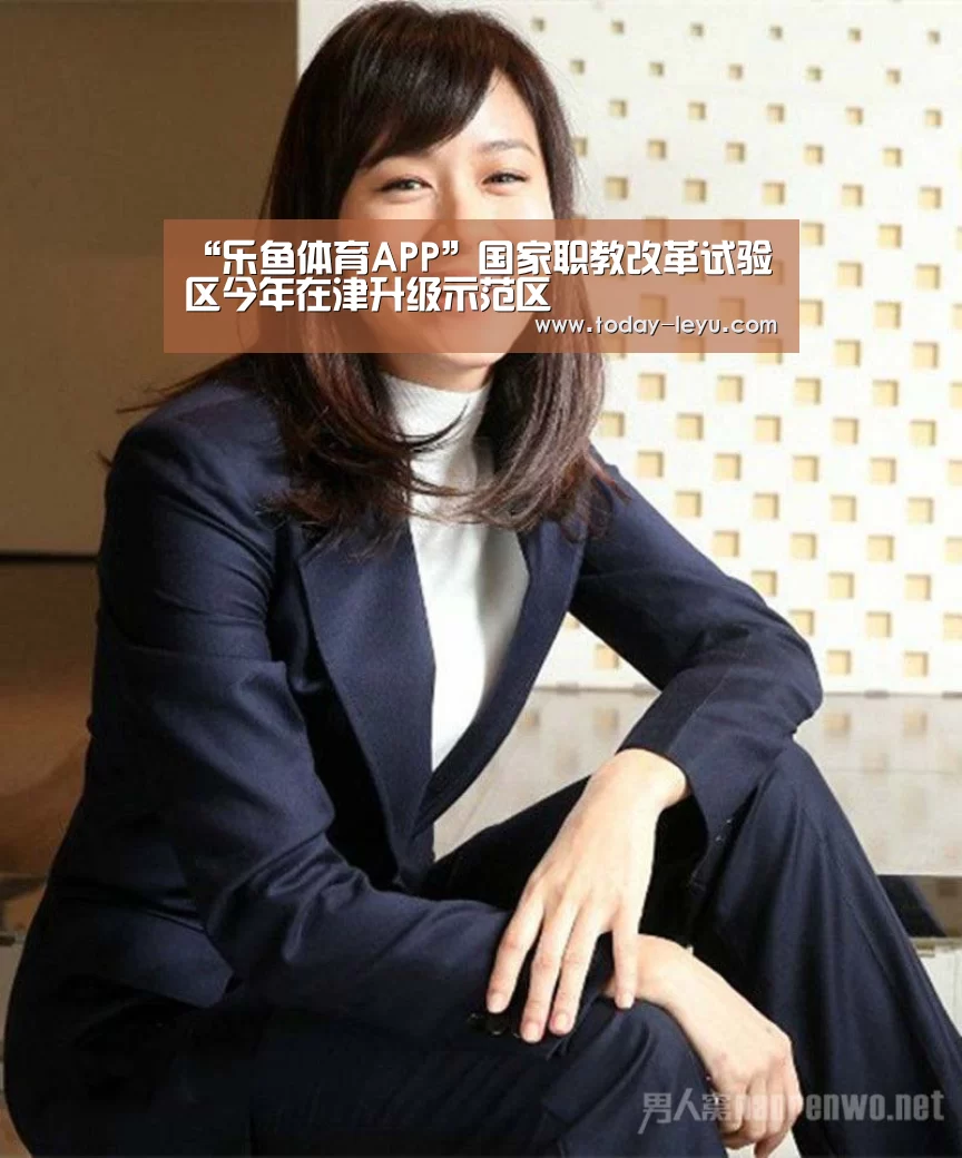 “乐鱼体育APP”国家职教改革试验区今年在津升级示范区(图3) 乐鱼体育APP